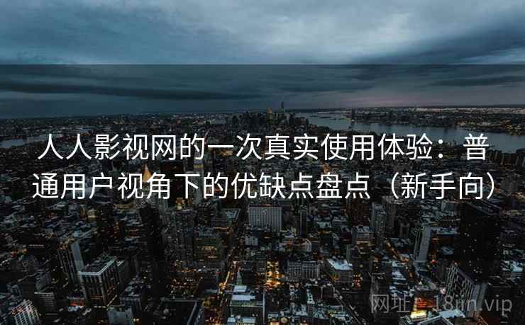 人人影视网的一次真实使用体验：普通用户视角下的优缺点盘点（新手向）