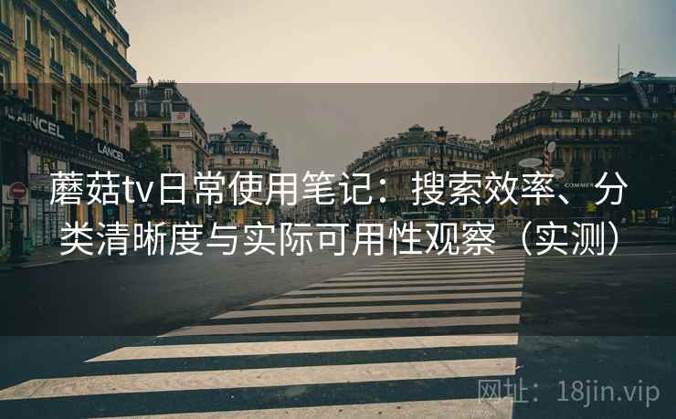 蘑菇tv日常使用笔记:搜索效率、分类清晰度与实际可用性观察(实测) 蘑菇tv日常使用笔记:搜索效率、分类清晰度与实际可用性观察(实测)
