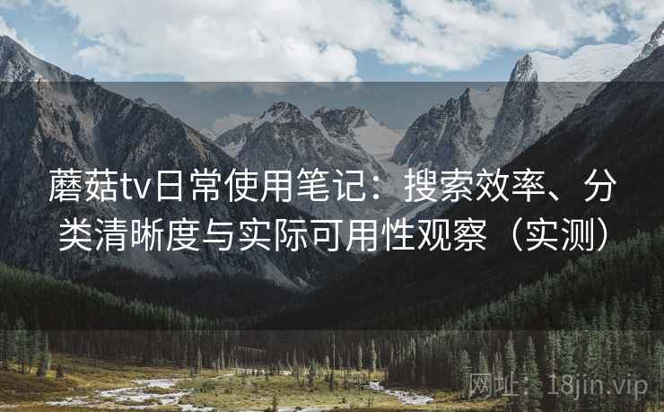 蘑菇tv日常使用笔记：搜索效率、分类清晰度与实际可用性观察（实测）