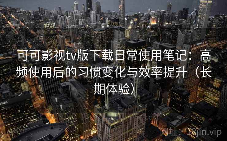 可可影视tv版下载日常使用笔记：高频使用后的习惯变化与效率提升（长期体验）