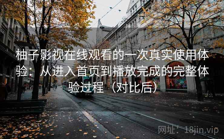 柚子影视在线观看的一次真实使用体验:从进入首页到播放完成的完整体验过程(对比后) 柚子影视在线观看的一次真实使用体验:从进入首页到播放完成的完整体验过程(对比后)