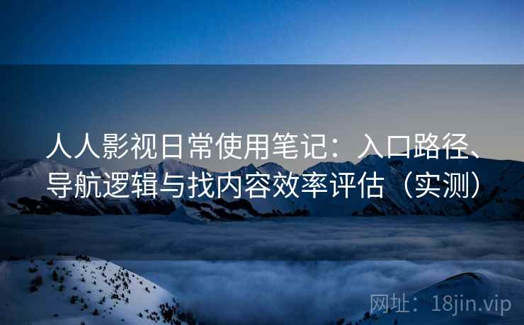 人人影视日常使用笔记：入口路径、导航逻辑与找内容效率评估（实测）