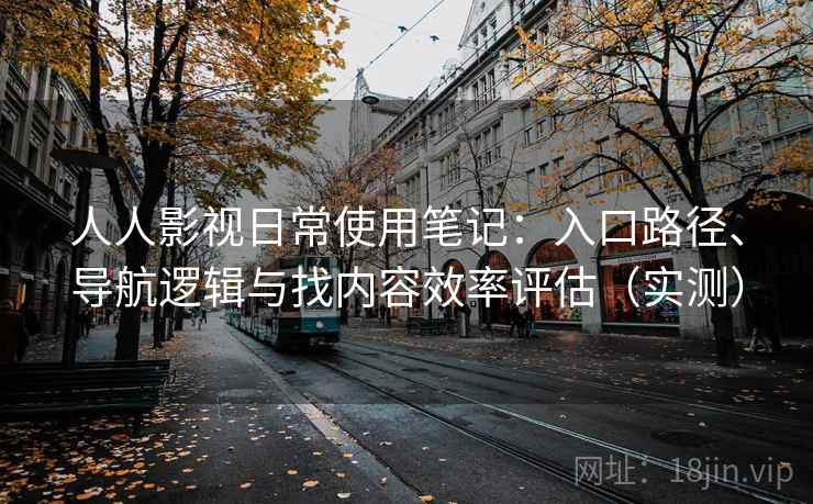 人人影视日常使用笔记:入口路径、导航逻辑与找内容效率评估(实测) 人人影视日常使用笔记:入口路径、导航逻辑与找内容效率评估(实测)
