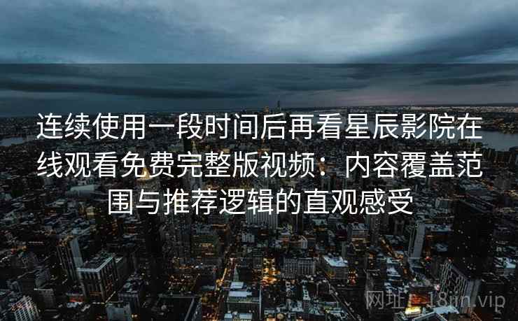 连续使用一段时间后再看星辰影院在线观看免费完整版视频:内容覆盖范围与推荐逻辑的直观感受 连续使用一段时间后再看星辰影院在线观看免费完整版视频:内容覆盖范围与推荐逻辑的直观感受