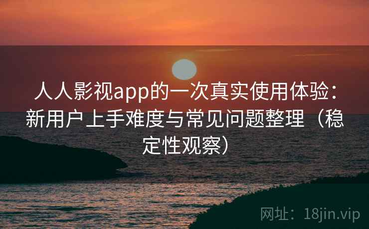 人人影视app的一次真实使用体验:新用户上手难度与常见问题整理(稳定性观察) 人人影视app的一次真实使用体验:新用户上手难度与常见问题整理(稳定性观察)