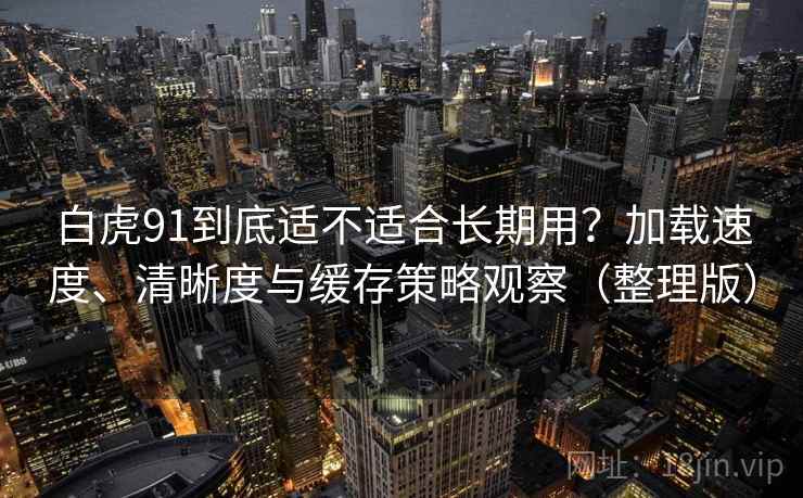 白虎91到底适不适合长期用？加载速度、清晰度与缓存策略观察（整理版）