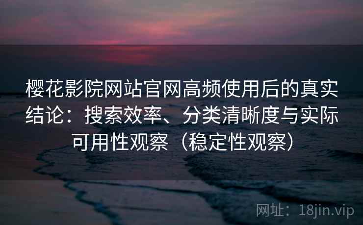 樱花影院网站官网高频使用后的真实结论：搜索效率、分类清晰度与实际可用性观察（稳定性观察）