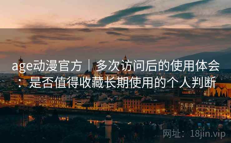 age动漫官方｜多次访问后的使用体会：是否值得收藏长期使用的个人判断
