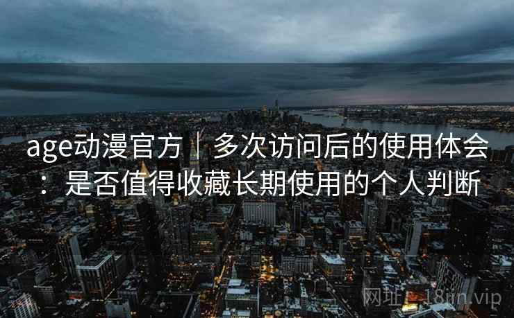 age动漫官方｜多次访问后的使用体会：是否值得收藏长期使用的个人判断