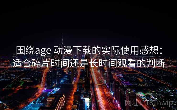 围绕age 动漫下载的实际使用感想：适合碎片时间还是长时间观看的判断