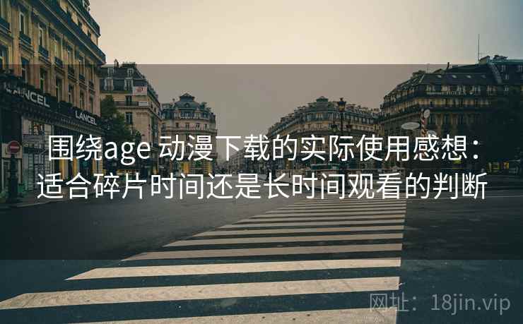 围绕age 动漫下载的实际使用感想:适合碎片时间还是长时间观看的判断 围绕age 动漫下载的实际使用感想:适合碎片时间还是长时间观看的判断