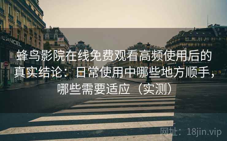 蜂鸟影院在线免费观看高频使用后的真实结论：日常使用中哪些地方顺手，哪些需要适应（实测）