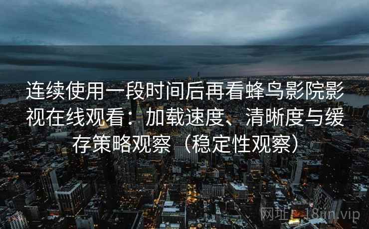 连续使用一段时间后再看蜂鸟影院影视在线观看：加载速度、清晰度与缓存策略观察（稳定性观察）