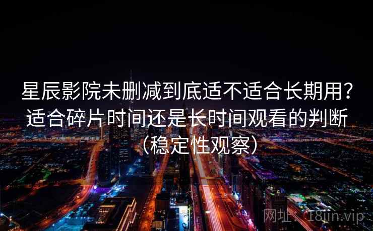 星辰影院未删减到底适不适合长期用？适合碎片时间还是长时间观看的判断（稳定性观察）