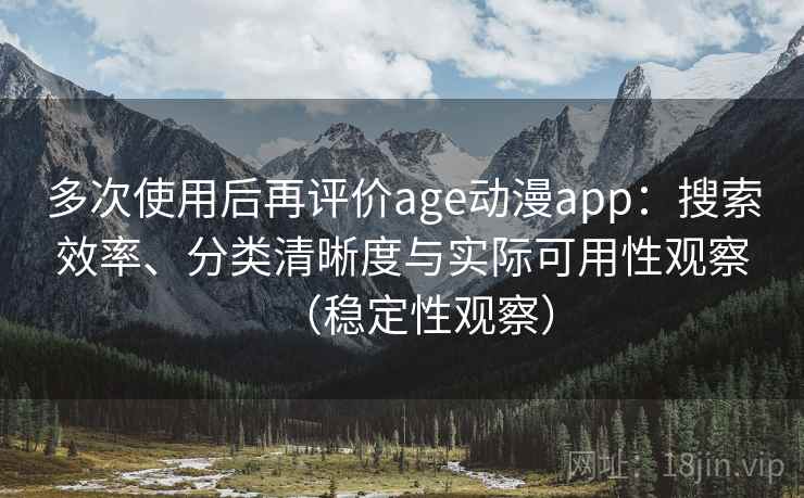 多次使用后再评价age动漫app：搜索效率、分类清晰度与实际可用性观察（稳定性观察）