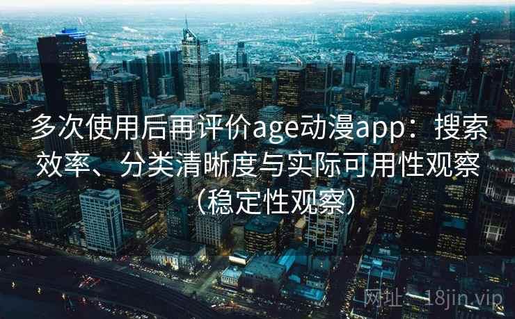 多次使用后再评价age动漫app:搜索效率、分类清晰度与实际可用性观察(稳定性观察) 多次使用后再评价age动漫app:搜索效率、分类清晰度与实际可用性观察(稳定性观察)