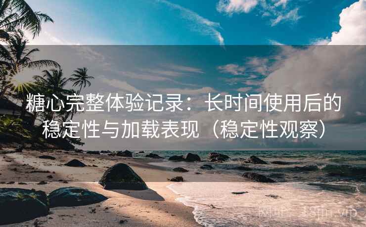 糖心完整体验记录：长时间使用后的稳定性与加载表现（稳定性观察）