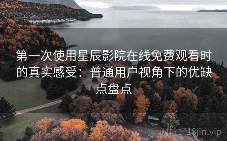 第一次使用星辰影院在线免费观看时的真实感受：普通用户视角下的优缺点盘点