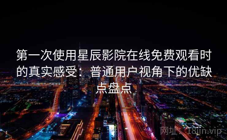 第一次使用星辰影院在线免费观看时的真实感受：普通用户视角下的优缺点盘点