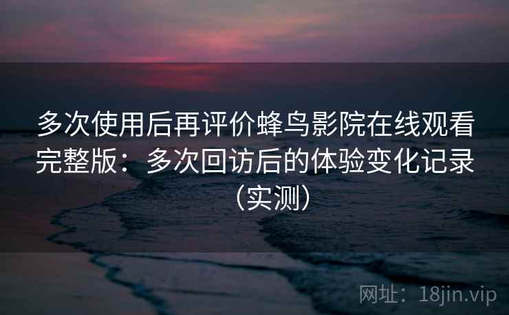 多次使用后再评价蜂鸟影院在线观看完整版:多次回访后的体验变化记录(实测) 多次使用后再评价蜂鸟影院在线观看完整版:多次回访后的体验变化记录(实测)