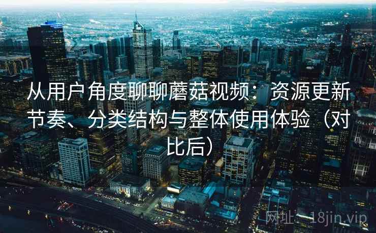 从用户角度聊聊蘑菇视频:资源更新节奏、分类结构与整体使用体验(对比后) 从用户角度聊聊蘑菇视频:资源更新节奏、分类结构与整体使用体验(对比后)