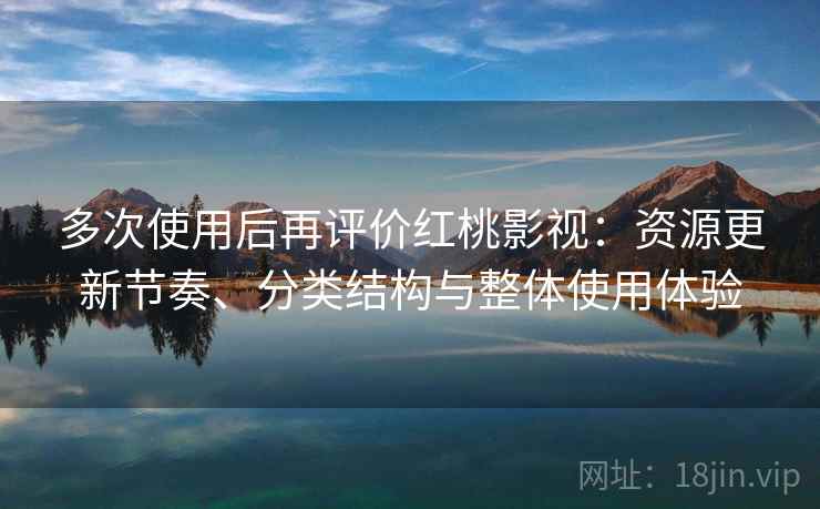 多次使用后再评价红桃影视：资源更新节奏、分类结构与整体使用体验