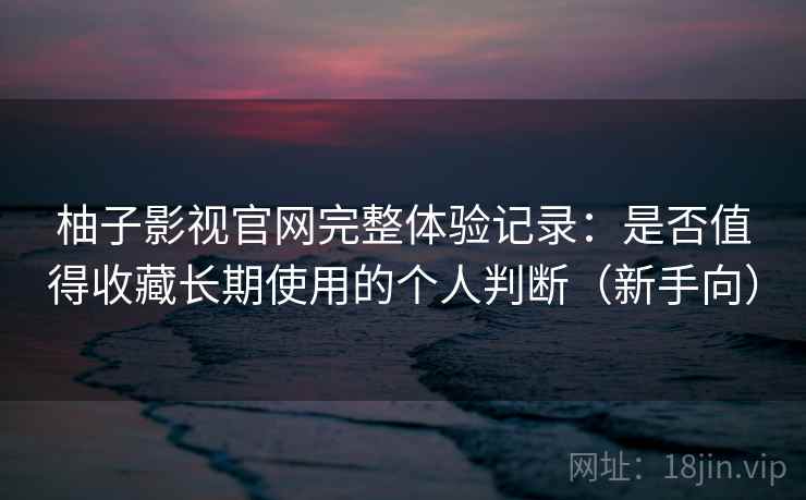 柚子影视官网完整体验记录：是否值得收藏长期使用的个人判断（新手向）