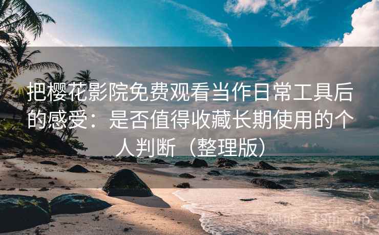 把樱花影院免费观看当作日常工具后的感受：是否值得收藏长期使用的个人判断（整理版）