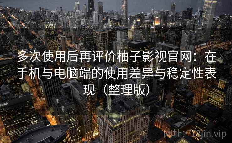 多次使用后再评价柚子影视官网:在手机与电脑端的使用差异与稳定性表现(整理版) 多次使用后再评价柚子影视官网:在手机与电脑端的使用差异与稳定性表现(整理版)