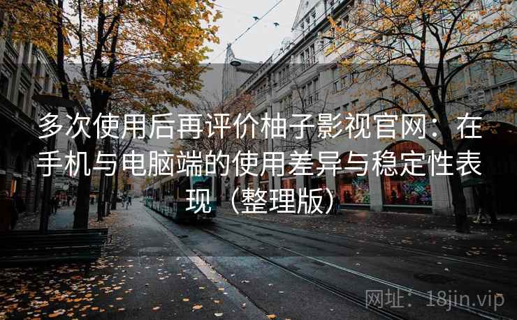多次使用后再评价柚子影视官网：在手机与电脑端的使用差异与稳定性表现（整理版）