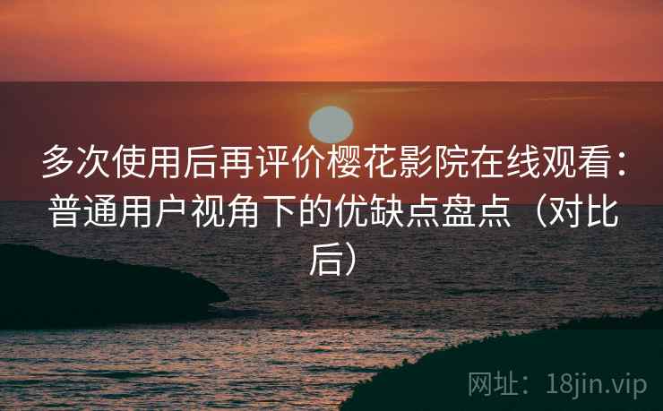 多次使用后再评价樱花影院在线观看：普通用户视角下的优缺点盘点（对比后）