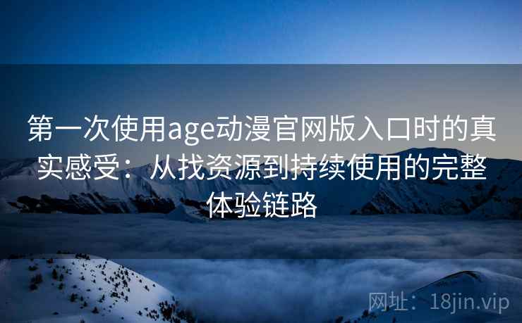 第一次使用age动漫官网版入口时的真实感受：从找资源到持续使用的完整体验链路