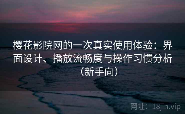樱花影院网的一次真实使用体验：界面设计、播放流畅度与操作习惯分析（新手向）