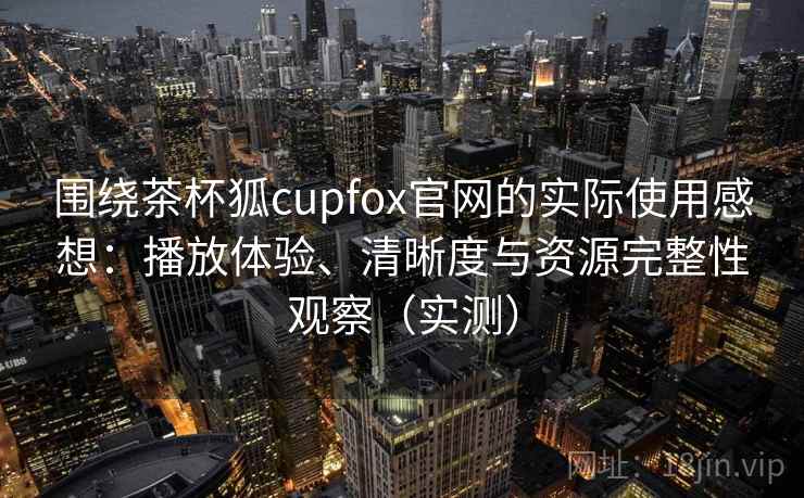 围绕茶杯狐cupfox官网的实际使用感想:播放体验、清晰度与资源完整性观察(实测) 围绕茶杯狐cupfox官网的实际使用感想:播放体验、清晰度与资源完整性观察(实测)