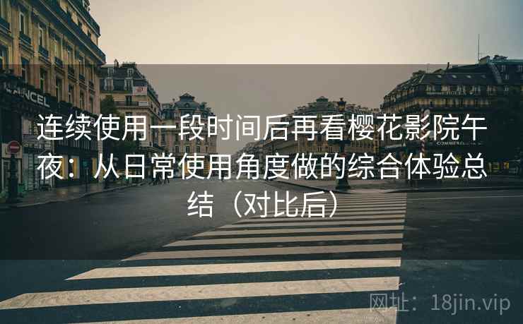 连续使用一段时间后再看樱花影院午夜：从日常使用角度做的综合体验总结（对比后）