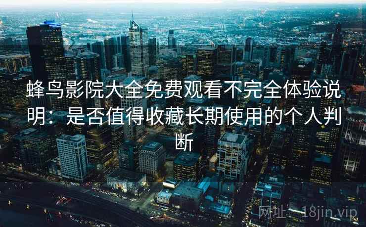 蜂鸟影院大全免费观看不完全体验说明：是否值得收藏长期使用的个人判断