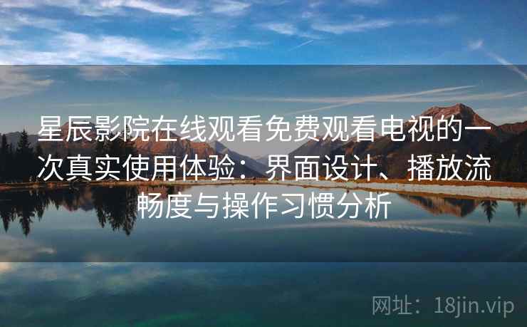 星辰影院在线观看免费观看电视的一次真实使用体验：界面设计、播放流畅度与操作习惯分析