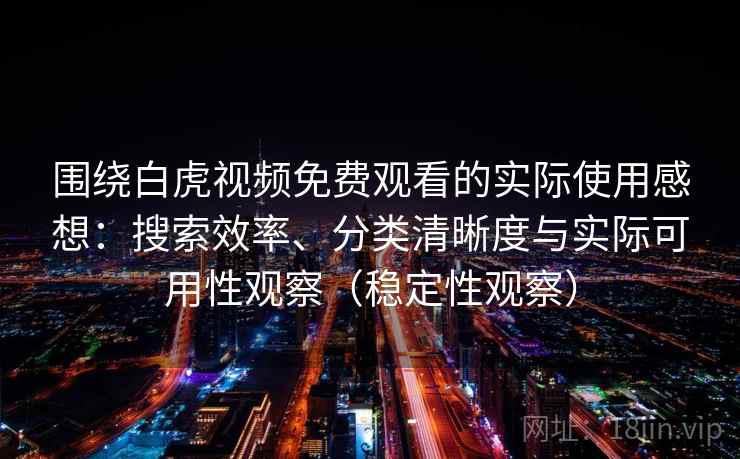 围绕白虎视频免费观看的实际使用感想：搜索效率、分类清晰度与实际可用性观察（稳定性观察）
