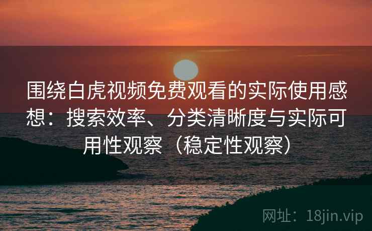 围绕白虎视频免费观看的实际使用感想：搜索效率、分类清晰度与实际可用性观察（稳定性观察）