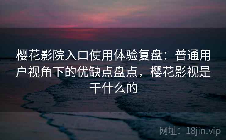 樱花影院入口使用体验复盘：普通用户视角下的优缺点盘点，樱花影视是干什么的