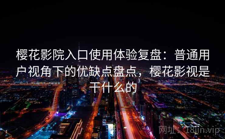 樱花影院入口使用体验复盘：普通用户视角下的优缺点盘点，樱花影视是干什么的