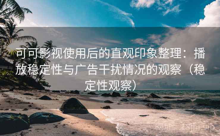 可可影视使用后的直观印象整理：播放稳定性与广告干扰情况的观察（稳定性观察）