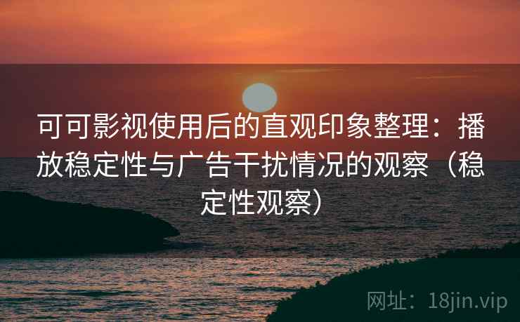 可可影视使用后的直观印象整理：播放稳定性与广告干扰情况的观察（稳定性观察）