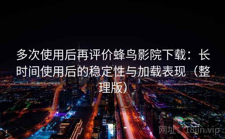 多次使用后再评价蜂鸟影院下载：长时间使用后的稳定性与加载表现（整理版）