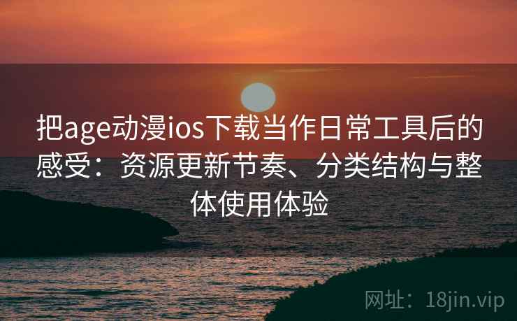 把age动漫ios下载当作日常工具后的感受：资源更新节奏、分类结构与整体使用体验