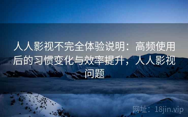 人人影视不完全体验说明：高频使用后的习惯变化与效率提升，人人影视问题