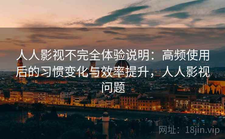 人人影视不完全体验说明：高频使用后的习惯变化与效率提升，人人影视问题