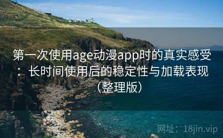 第一次使用age动漫app时的真实感受：长时间使用后的稳定性与加载表现（整理版）