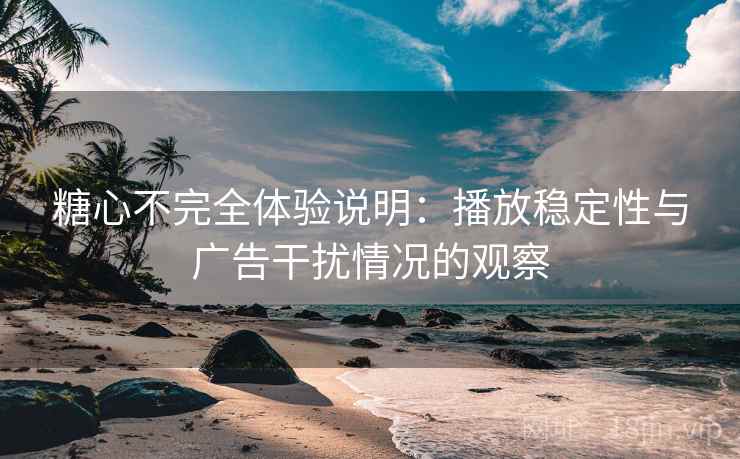 糖心不完全体验说明：播放稳定性与广告干扰情况的观察