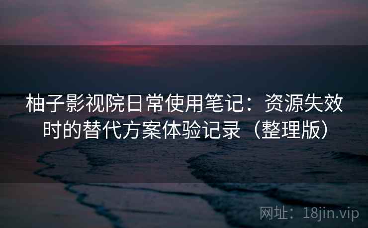 柚子影视院日常使用笔记：资源失效时的替代方案体验记录（整理版）